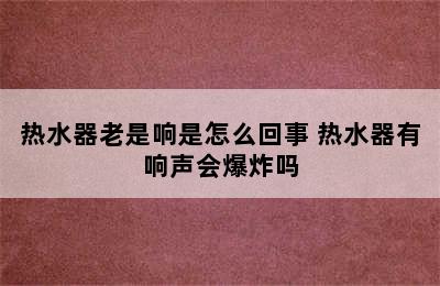 热水器老是响是怎么回事 热水器有响声会爆炸吗